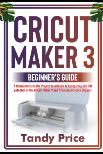 Cricut Maker 3 Beginner's Guide: A Comprehensive DIY Project Guidebook to Unleashing the full potential of the Cricut Maker 3 and Creating intricate Designs