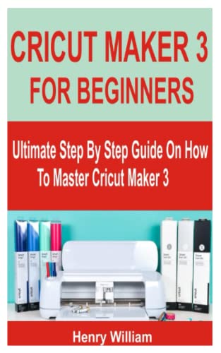 CRICUT MAKER 3 FOR BEGINNERS: Ultimate Step By Step Guide On How To Master Cricut Maker 3