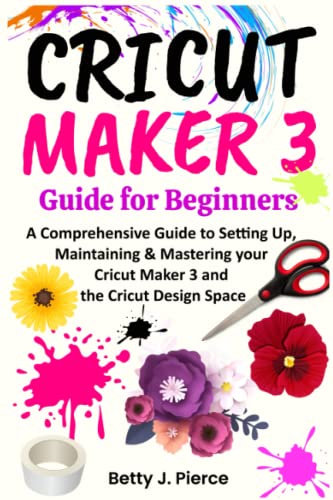 Cricut Maker 3 Guide for Beginners: A Comprehensive Guide to Setting Up, Maintaining & Mastering your Cricut Maker 3 and the Cricut Design Space